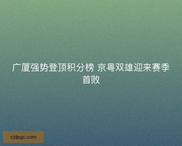 广厦强势登顶积分榜 京粤双雄迎来赛季首败