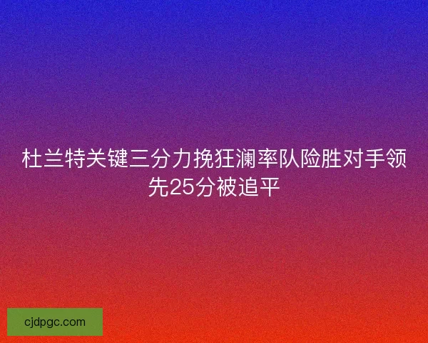 杜兰特关键三分力挽狂澜率队险胜对手领先25分被追平