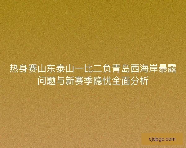 热身赛山东泰山一比二负青岛西海岸暴露问题与新赛季隐忧全面分析