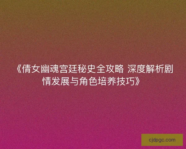 《倩女幽魂宫廷秘史全攻略 深度解析剧情发展与角色培养技巧》