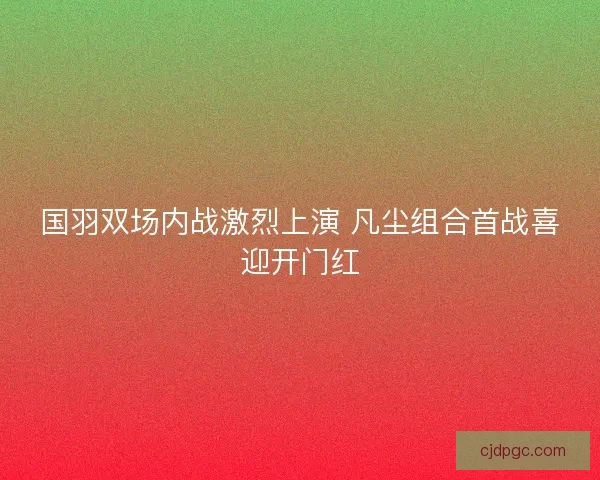 国羽双场内战激烈上演 凡尘组合首战喜迎开门红