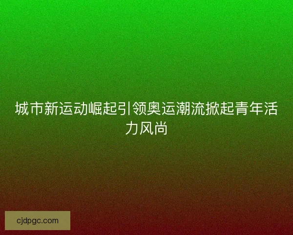 城市新运动崛起引领奥运潮流掀起青年活力风尚